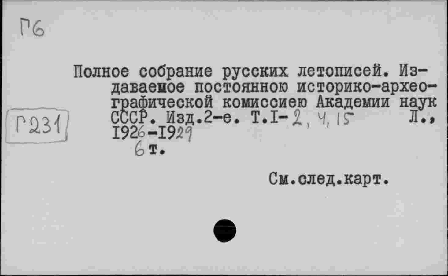 ﻿Полное собрание русских летописей. Издаваемое постоянною историко-археографической комиссиею Академии наук СССР. Изд.2-е. T.I-2 , Ч, ІГ Л., 1926-1927 6®.
См.след.карт.